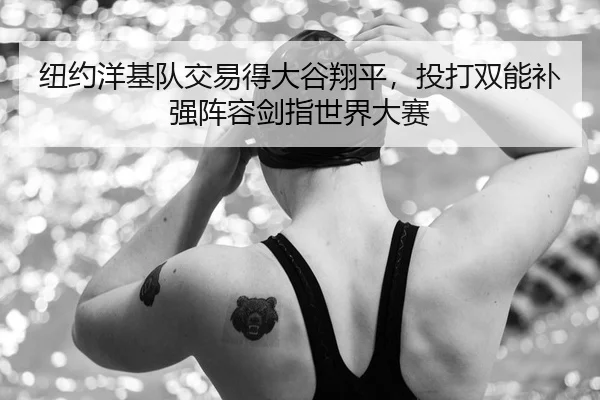 纽约洋基队交易得大谷翔平，投打双能补强阵容剑指世界大赛